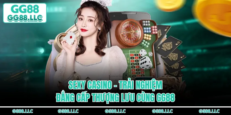 Sexy Casino - Trải Nghiệm Đẳng Cấp Thượng Lưu Cùng GG88